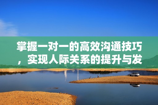 掌握一对一的高效沟通技巧，实现人际关系的提升与发展
