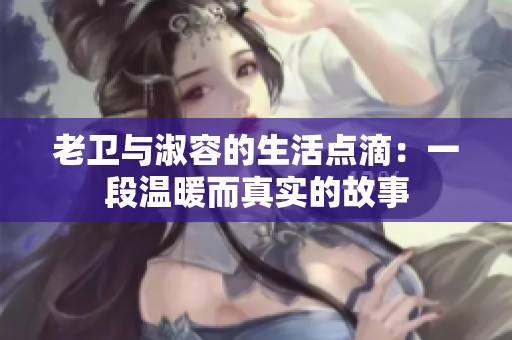 老卫与淑容的生活点滴：一段温暖而真实的故事