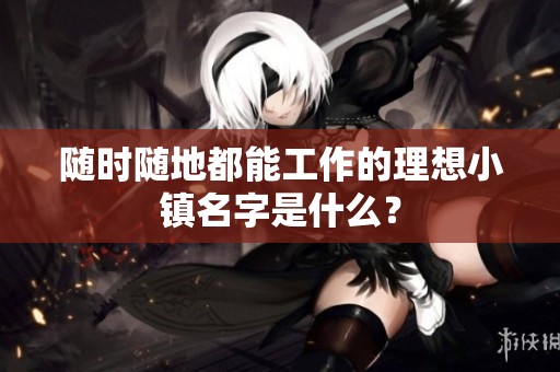 随时随地都能工作的理想小镇名字是什么？
