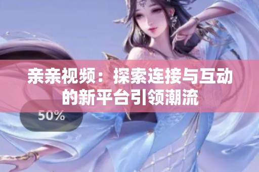 亲亲视频：探索连接与互动的新平台引领潮流