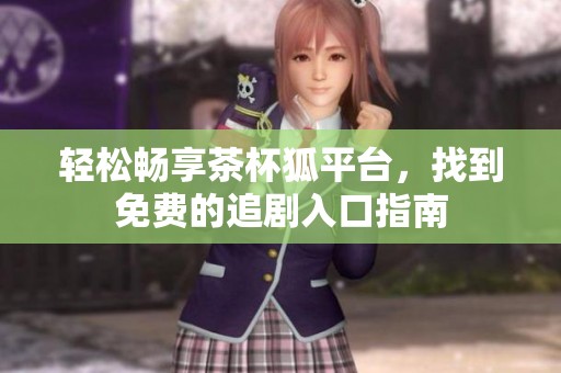 轻松畅享茶杯狐平台，找到免费的追剧入口指南