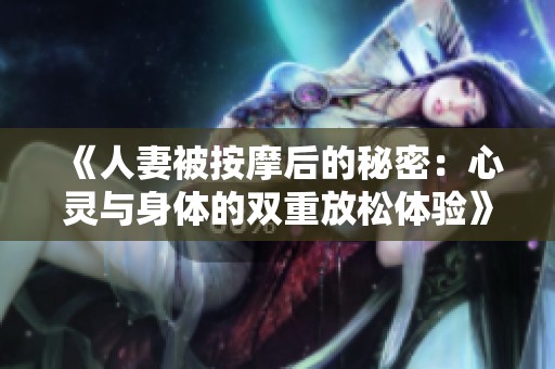 《人妻被按摩后的秘密：心灵与身体的双重放松体验》