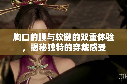 胸口的膜与软键的双重体验，揭秘独特的穿戴感受