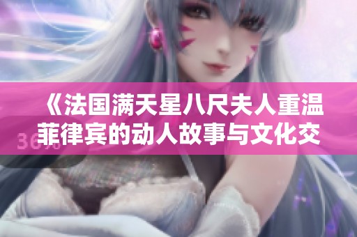 《法国满天星八尺夫人重温菲律宾的动人故事与文化交融》