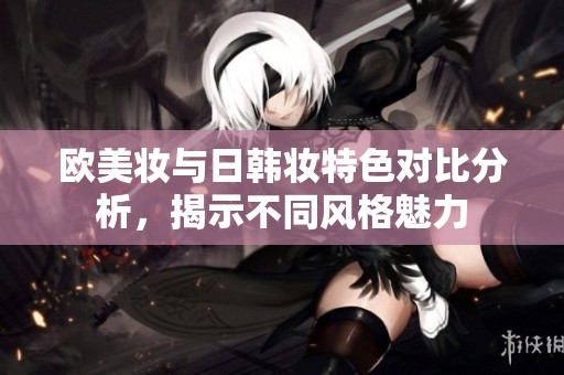 欧美妆与日韩妆特色对比分析，揭示不同风格魅力