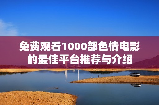 免费观看1000部色情电影的最佳平台推荐与介绍
