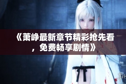《萧峥最新章节精彩抢先看，免费畅享剧情》
