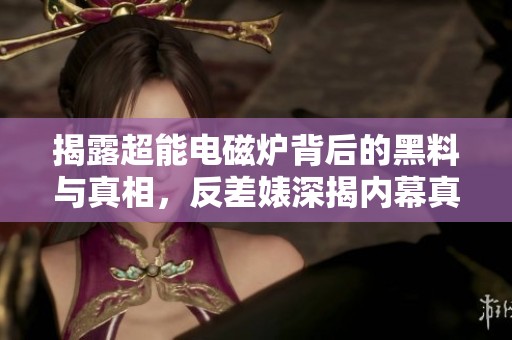 揭露超能电磁炉背后的黑料与真相，反差婊深揭内幕真相
