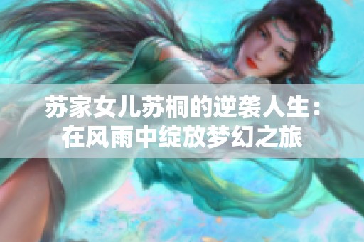 苏家女儿苏桐的逆袭人生：在风雨中绽放梦幻之旅