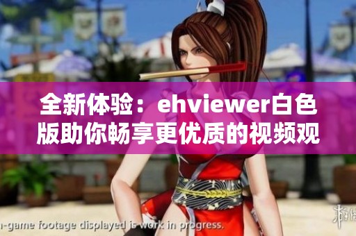 全新体验：ehviewer白色版助你畅享更优质的视频观看之旅