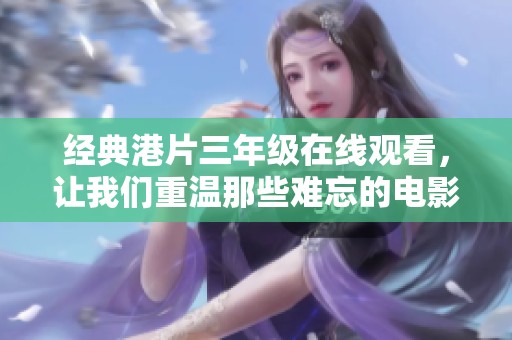 经典港片三年级在线观看，让我们重温那些难忘的电影时光