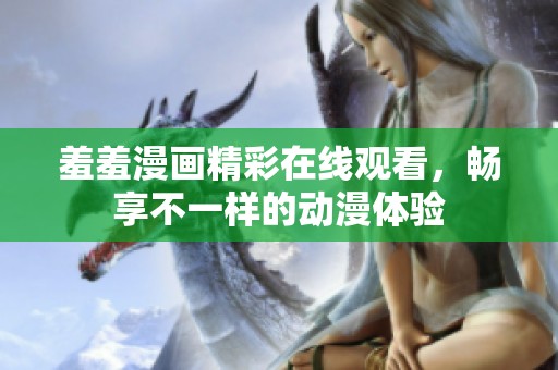 羞羞漫画精彩在线观看，畅享不一样的动漫体验