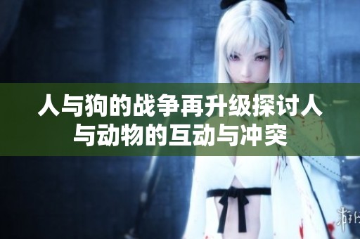 人与狗的战争再升级探讨人与动物的互动与冲突