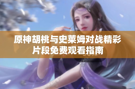 原神胡桃与史莱姆对战精彩片段免费观看指南