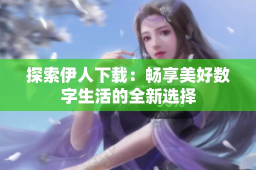 探索伊人下载：畅享美好数字生活的全新选择