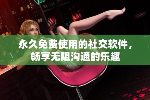 永久免费使用的社交软件，畅享无阻沟通的乐趣