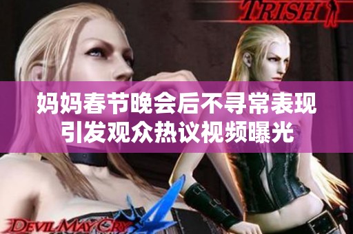 妈妈春节晚会后不寻常表现引发观众热议视频曝光