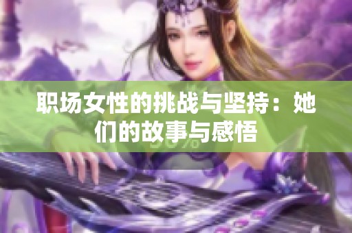 职场女性的挑战与坚持：她们的故事与感悟