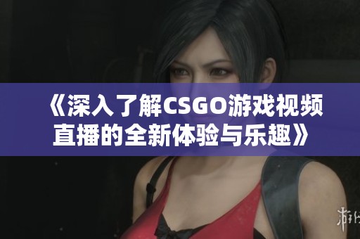 《深入了解CSGO游戏视频直播的全新体验与乐趣》
