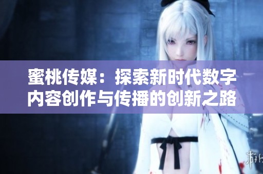 蜜桃传媒：探索新时代数字内容创作与传播的创新之路
