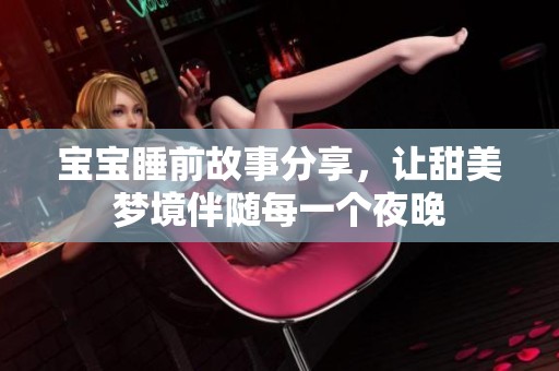 宝宝睡前故事分享，让甜美梦境伴随每一个夜晚