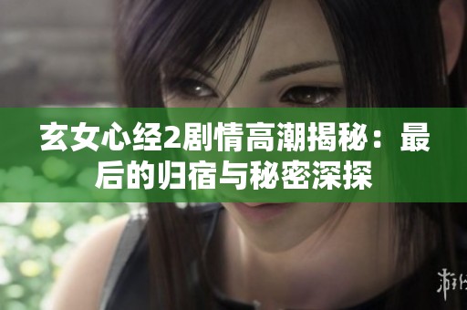 玄女心经2剧情高潮揭秘：最后的归宿与秘密深探