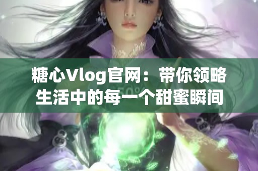 糖心Vlog官网：带你领略生活中的每一个甜蜜瞬间
