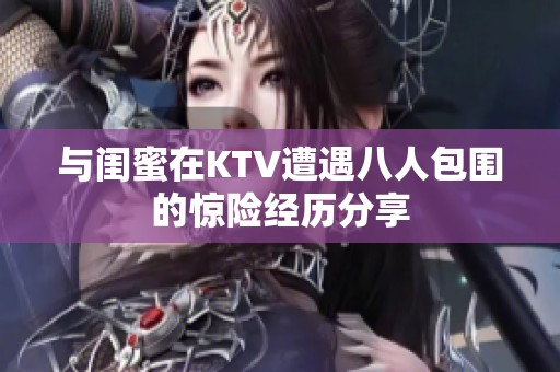 与闺蜜在KTV遭遇八人包围的惊险经历分享