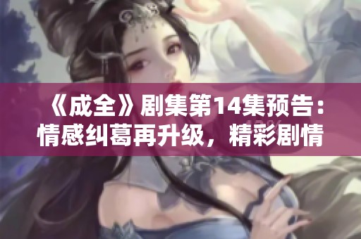 《成全》剧集第14集预告：情感纠葛再升级，精彩剧情引人期待
