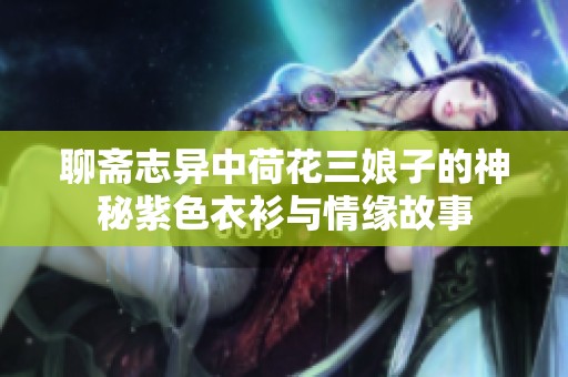 聊斋志异中荷花三娘子的神秘紫色衣衫与情缘故事