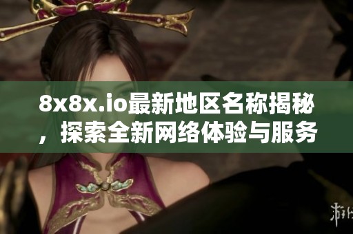 8x8x.io最新地区名称揭秘，探索全新网络体验与服务内容