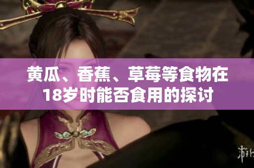 黄瓜、香蕉、草莓等食物在18岁时能否食用的探讨