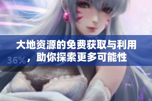 大地资源的免费获取与利用，助你探索更多可能性