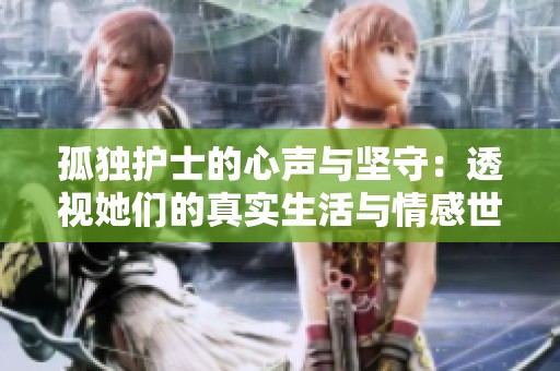 孤独护士的心声与坚守：透视她们的真实生活与情感世界