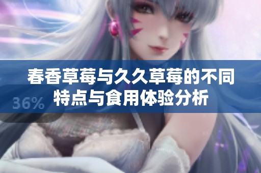 春香草莓与久久草莓的不同特点与食用体验分析