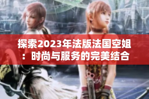 探索2023年法版法国空姐：时尚与服务的完美结合
