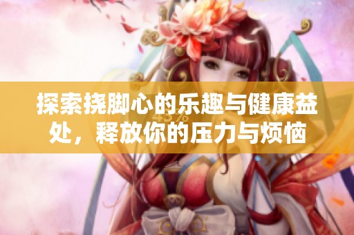 探索挠脚心的乐趣与健康益处，释放你的压力与烦恼