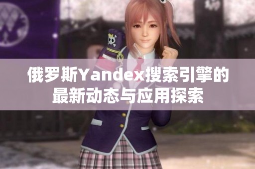 俄罗斯Yandex搜索引擎的最新动态与应用探索
