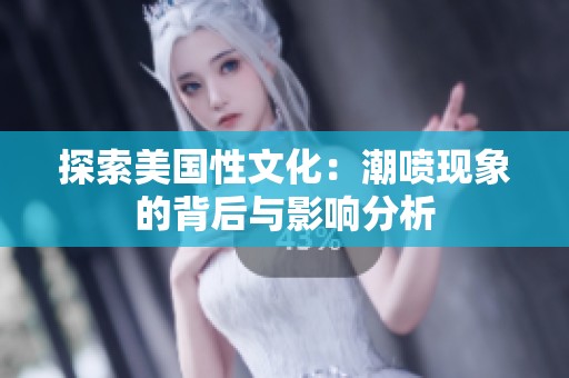 探索美国性文化：潮喷现象的背后与影响分析