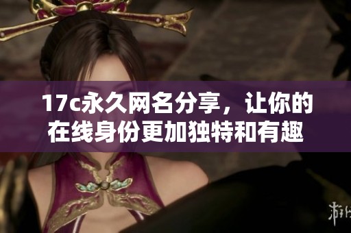 17c永久网名分享，让你的在线身份更加独特和有趣