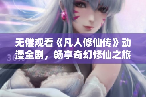 无偿观看《凡人修仙传》动漫全剧，畅享奇幻修仙之旅