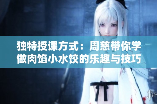 独特授课方式：周慈带你学做肉馅小水饺的乐趣与技巧