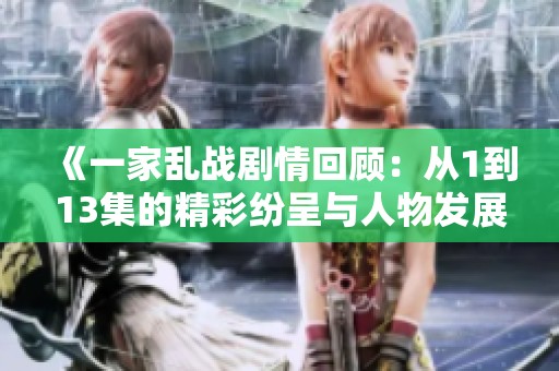 《一家乱战剧情回顾：从1到13集的精彩纷呈与人物发展》