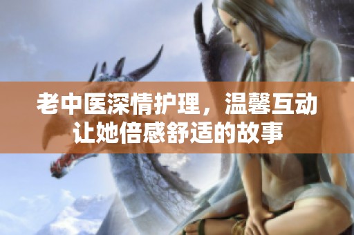 老中医深情护理，温馨互动让她倍感舒适的故事