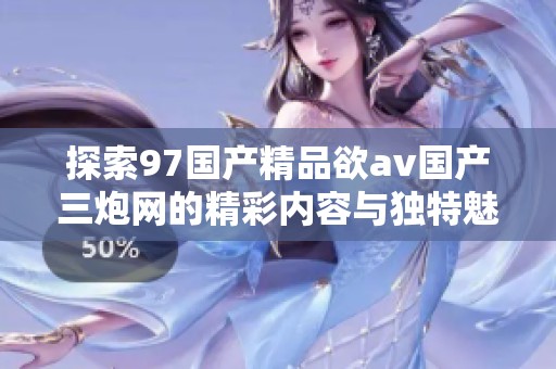探索97国产精品欲av国产三炮网的精彩内容与独特魅力