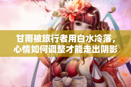 甘雨被旅行者用白水冷落，心情如何调整才能走出阴影