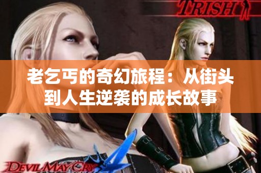 老乞丐的奇幻旅程：从街头到人生逆袭的成长故事