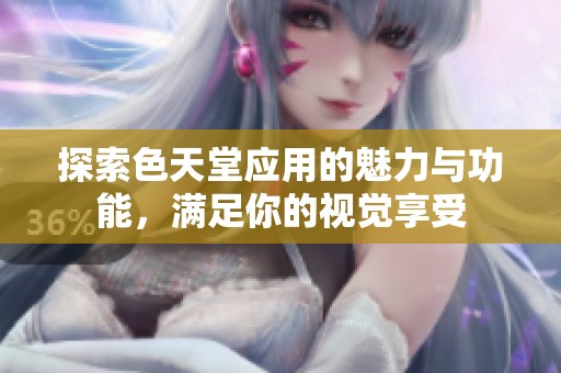 探索色天堂应用的魅力与功能，满足你的视觉享受