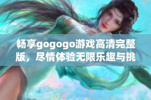 畅享gogogo游戏高清完整版，尽情体验无限乐趣与挑战