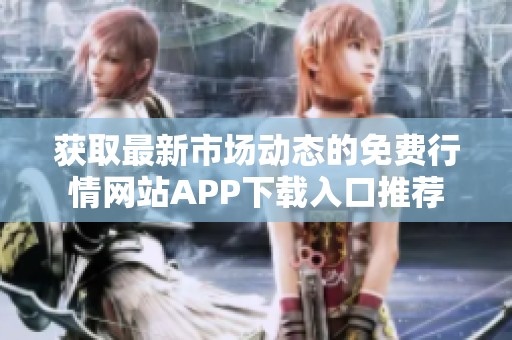 获取最新市场动态的免费行情网站APP下载入口推荐